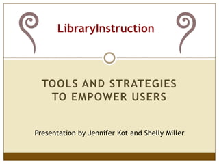 LibraryInstruction Tools and strategies to empower users Presentation by Jennifer Kot and Shelly Miller 