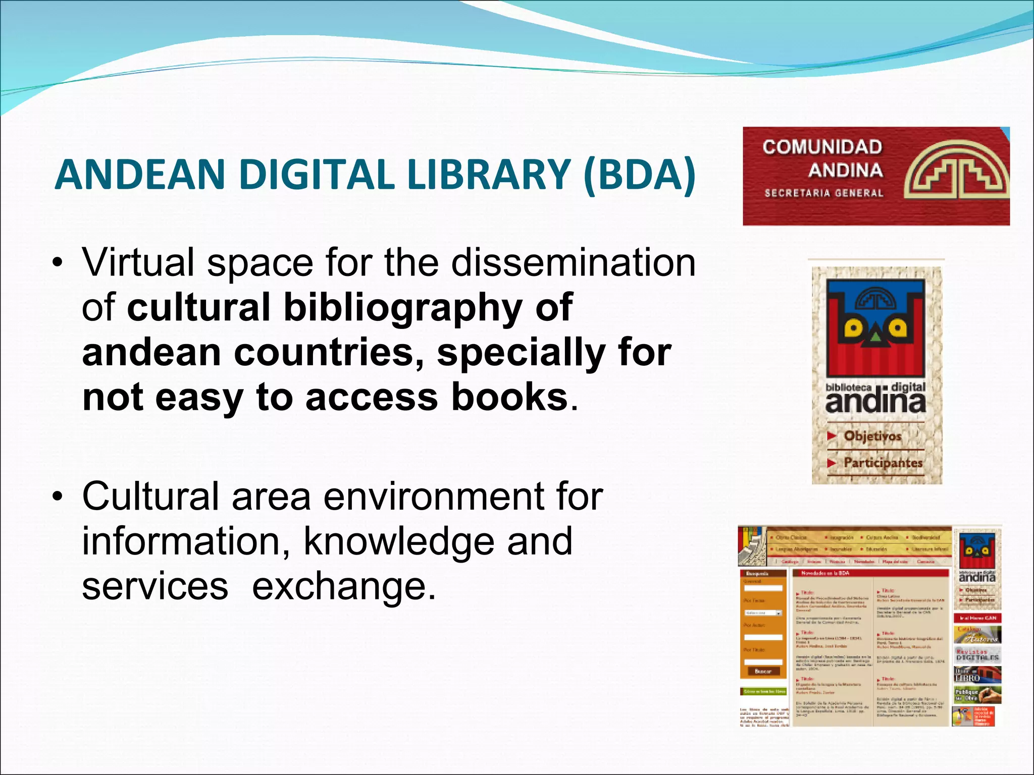 ANDEAN DIGITAL LIBRARY (BDA) Virtual space for the dissemination of  cultural bibliography of andean countries, specially for not easy to access books .  Cultural area environment for information, knowledge and services  exchange. 