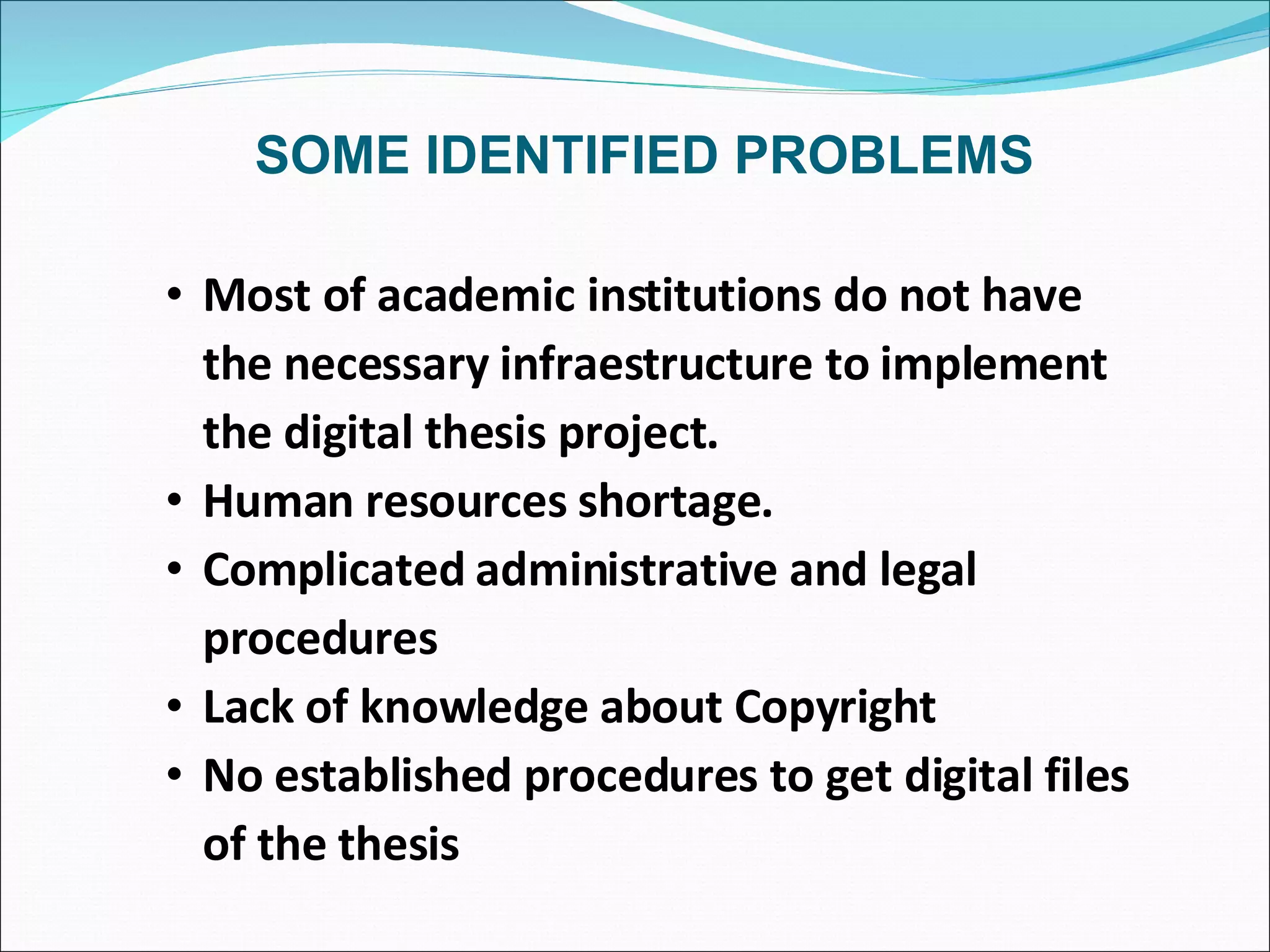 SOME IDENTIFIED PROBLEMS Most of academic institutions do not have the necessary infraestructure to implement the digital thesis project.  Human resources shortage.  Complicated administrative and legal procedures Lack of knowledge about Copyright No established procedures to get digital files of the thesis 