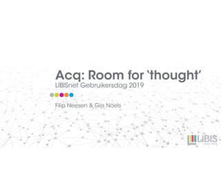 Acq: Room for ‘thought’
LIBISnet Gebruikersdag 2019
Filip Neesen & Gijs Noels
 