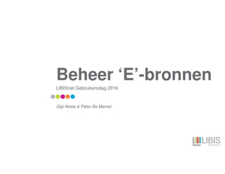 Beheer ‘E’-bronnen
LIBISnet Gebruikersdag 2016
Gijs Noels & Peter De Marrez
 