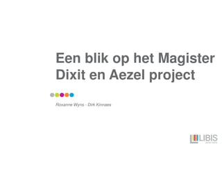 Een blik op het Magister
Dixit en Aezel project
Roxanne Wyns - Dirk Kinnaes
 