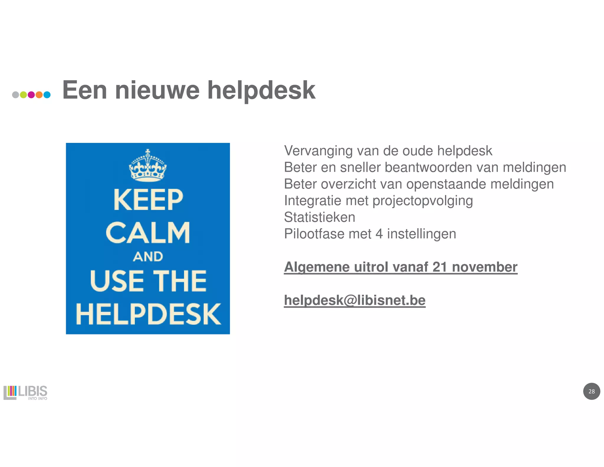 28
Een nieuwe helpdesk
Vervanging van de oude helpdesk
Beter en sneller beantwoorden van meldingen
Beter overzicht van openstaande meldingen
Integratie met projectopvolging
Statistieken
Pilootfase met 4 instellingen
Algemene uitrol vanaf 21 november
helpdesk@libisnet.be
 