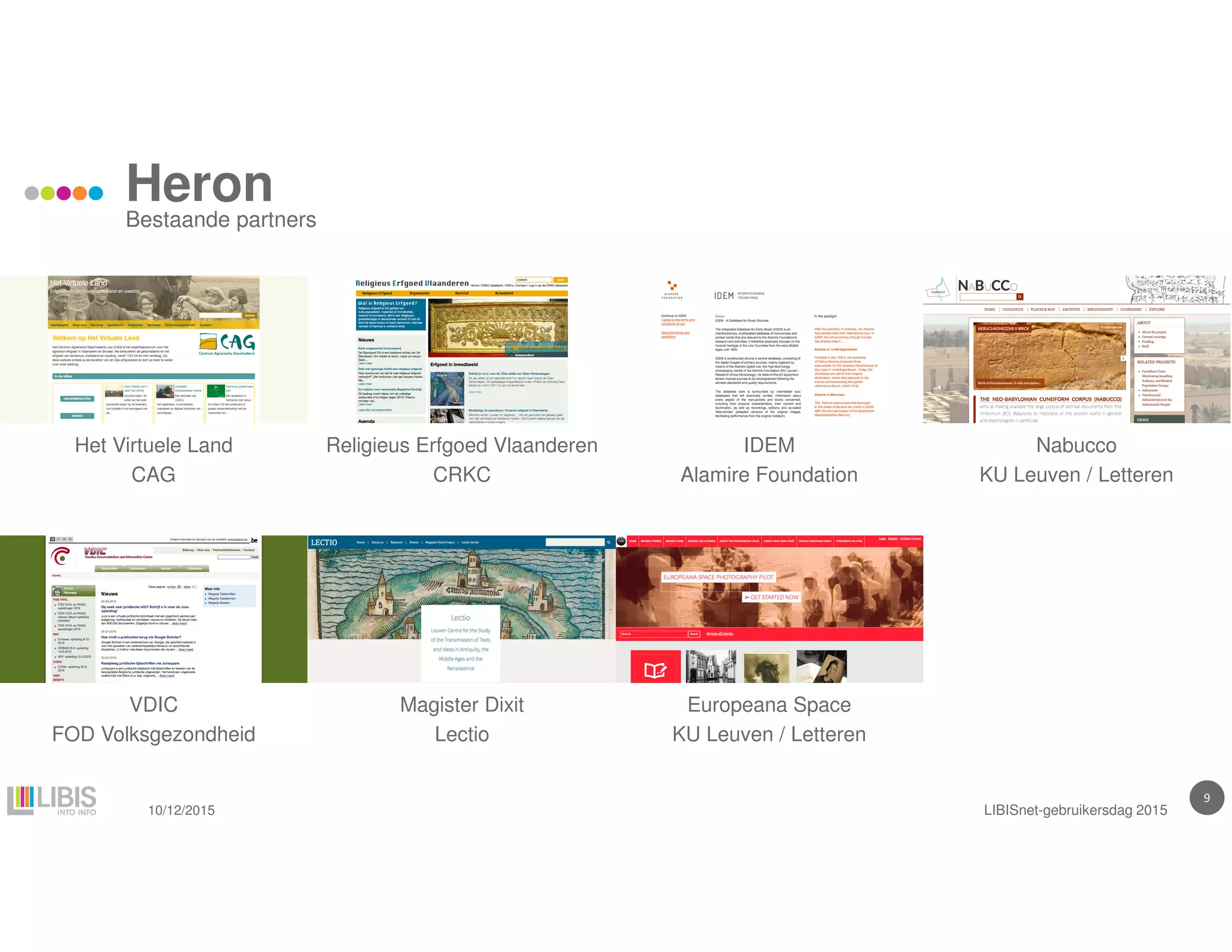 9
Heron
Bestaande partners
10/12/2015 LIBISnet-gebruikersdag 2015
Het Virtuele Land
CAG
Nabucco
KU Leuven / Letteren
IDEM
Alamire Foundation
Religieus Erfgoed Vlaanderen
CRKC
VDIC
FOD Volksgezondheid
Europeana Space
KU Leuven / Letteren
Magister Dixit
Lectio
 