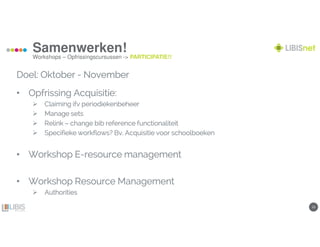 1313
Samenwerken!
Workshops – Opfrissingscursussen -> PARTICIPATIE!!
Doel: OktoberDoel: OktoberDoel: OktoberDoel: Oktober ---- NovemberNovemberNovemberNovember
• Opfrissing Acquisitie:Opfrissing Acquisitie:Opfrissing Acquisitie:Opfrissing Acquisitie:
ClaimingClaimingClaimingClaiming ifvifvifvifv periodiekenbeheerperiodiekenbeheerperiodiekenbeheerperiodiekenbeheer
ManageManageManageManage setssetssetssets
RelinkRelinkRelinkRelink –––– change bibchange bibchange bibchange bib referencereferencereferencereference functionaliteitfunctionaliteitfunctionaliteitfunctionaliteit
SpecifiekeSpecifiekeSpecifiekeSpecifieke workflowsworkflowsworkflowsworkflows? Bv. Acquisitie voor? Bv. Acquisitie voor? Bv. Acquisitie voor? Bv. Acquisitie voor schoolboekenschoolboekenschoolboekenschoolboeken
• Workshop EWorkshop EWorkshop EWorkshop E----resource managementresource managementresource managementresource management
• Workshop Resource ManagementWorkshop Resource ManagementWorkshop Resource ManagementWorkshop Resource Management
AuthoritiesAuthoritiesAuthoritiesAuthorities
 