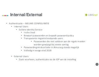 1515
Internal/External
• Authenticatie – NIEUWE CONFIGURATIE
• Internal Users
• Exlibris Identity Service
• In de cloud
• Bewaart paswoorden en bepaalt paswoord-policy
• Transparante migratie bestaande users
• Paswoorden die niet voldoen aan de regels moeten
worden gewijzigd bij eerste aanlog
• Paswoordmgmt door balie in Alma nog steeds mogelijk
• Volledig in voege eind 2018
• External Users
• Zoals voorheen, authenticatie via de IDP van de instelling
 