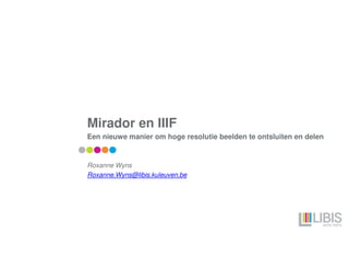Mirador en IIIF
Een nieuwe manier om hoge resolutie beelden te ontsluiten en delen
Roxanne Wyns
Roxanne.Wyns@libis.kuleuven.be
 