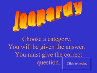 Choose a category.
You will be given the answer.
You must give the correct
question. Click to begin.
 