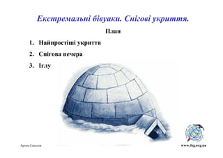 Екстремальні бівуаки. Снігові укриття.
                              План
     1. Найпростіші укриття
     2. Снігова печера
     3. Іглу




Артем Соколов                                www.tkg.org.ua
 