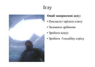 Іглу
 Опції завершення даху:
 • Покласти і врізати плиту
 • Заложити дрібними
 • Зробити конус
 • Зробити /-подібну стріху
 