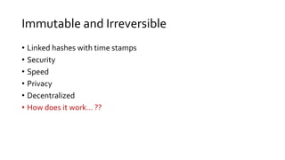 Immutable and Irreversible
• Linked hashes with time stamps
• Security
• Speed
• Privacy
• Decentralized
• How does it work… ??
 