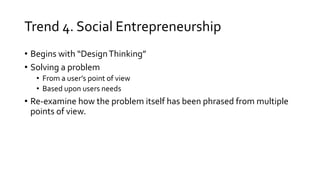 Trend 4. Social Entrepreneurship
• Begins with “DesignThinking”
• Solving a problem
• From a user’s point of view
• Based upon users needs
• Re-examine how the problem itself has been phrased from multiple
points of view.
 