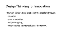 DesignThinking for Innovation
• Human-centered exploration of the problem through
empathy,
experimentation,
and prototyping,
which creates a better solution - better UX.
 