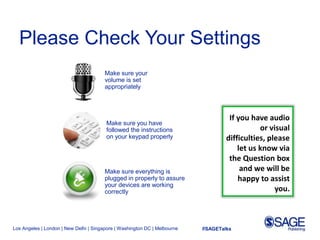 Los Angeles | London | New Delhi | Singapore | Washington DC | Melbourne #SAGETalks
Make sure your
volume is set
appropriately
Make sure you have
followed the instructions
on your keypad properly
Make sure everything is
plugged in properly to assure
your devices are working
correctly
If you have audio
or visual
difficulties, please
let us know via
the Question box
and we will be
happy to assist
you.
Please Check Your Settings
 