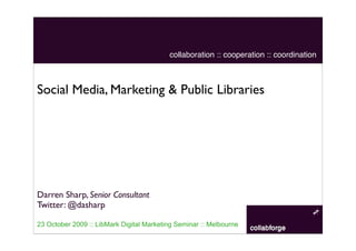 collaboration :: cooperation :: coordination



Social Media, Marketing & Public Libraries




Darren Sharp, Senior Consultant
Twitter: @dasharp

23 October 2009 :: LibMark Digital Marketing Seminar :: Melbourne
 