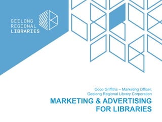 MARKETING & ADVERTISING
FOR LIBRARIES
Coco Griffiths – Marketing Officer,
Geelong Regional Library Corporation
 