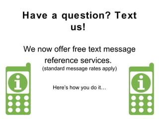 Have a question? Text us!   We now offer free text message reference services.   (standard message rates apply) Here ’ s how you do it … 
