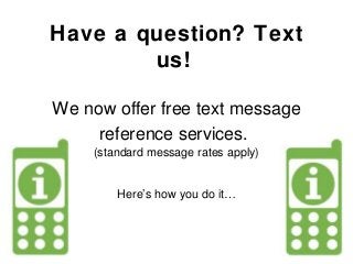 Have a question? Text
us!
We now offer free text message
reference services.
(standard message rates apply)
Here’s how you do it…
 
