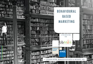 BEHAVIOURAL
BASED
MARKETING
B Y STEPHEN PATON, MANAGER RESEARCH & INSIGHTS, AGL
A PRESENTATION
FOR
 