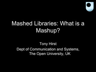 Mashed Libraries: What is a Mashup? Tony Hirst Dept of Communication and Systems, The Open University, UK 
