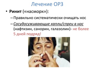 Лечение ОРЗ
• Ринит («насморк»):
  – Правильно систематически очищать нос
  – Сосудосуживающие капли/спреи в нос
    (нафтизин, санорин, галазолин)- не более
    5 дней подряд!
 