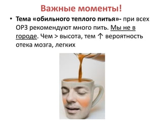 Важные моменты!
• Тема «обильного теплого питья»- при всех
  ОРЗ рекомендуют много пить. Мы не в
  городе. Чем > высота, тем ↑ вероятность
  отека мозга, легких
 