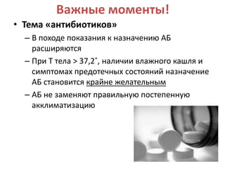 Важные моменты!
• Тема «антибиотиков»
  – В походе показания к назначению АБ
    расширяются
  – При Т тела > 37,2˚, наличии влажного кашля и
    симптомах предотечных состояний назначение
    АБ становится крайне желательным
  – АБ не заменяют правильную постепенную
    акклиматизацию
 