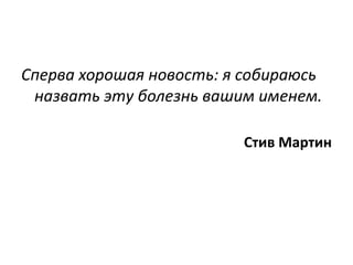 Сперва хорошая новость: я собираюсь
 назвать эту болезнь вашим именем.

                         Стив Мартин
 