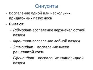 Синуситы
- Воспаление одной или нескольких
  придаточных пазух носа
- Бывают:
   - Гайморит-воспаление верхнечелюстной
     пазухи
   - Фронтит-воспаление лобной пазухи
   - Этмоидит – воспаление ячеек
     решетчатой кости
   - Сфеноидит – воспаление клиновидной
     пазухи
 