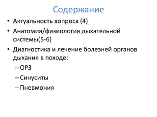 Содержание
• Актуальность вопроса (4)
• Анатомия/физиология дыхательной
  системы(5-6)
• Диагностика и лечение болезней органов
  дыхания в походе:
   – ОРЗ
   – Синуситы
   – Пневмония
 