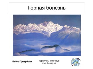 Горная болезнь




Елена Трегубова   Турклуб КПИ Глобус
                     www.tkg.org.ua
 