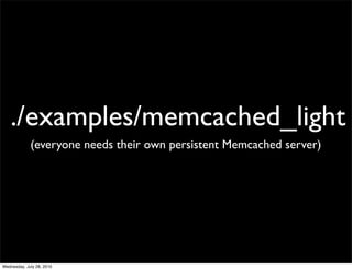 ./examples/memcached_light
             (everyone needs their own persistent Memcached server)




Wednesday, July 28, 2010
 