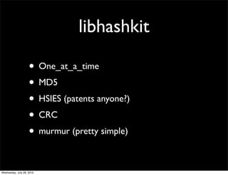 libhashkit

                    • One_at_a_time
                    • MD5
                    • HSIES (patents anyone?)
                    • CRC
                    • murmur (pretty simple)

Wednesday, July 28, 2010
 