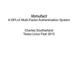 libmufactlibmufact
A GPLv3 Multi-Factor Authentication System
Charles Southerland
Texas Linux Fest 2013
 