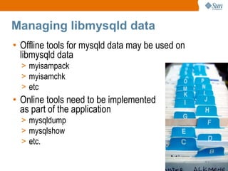 Managing libmysqld data Offline tools for mysqld data may be used on libmysqld data myisampack myisamchk etc Online tools need to be implemented as part of the application mysqldump mysqlshow etc. 