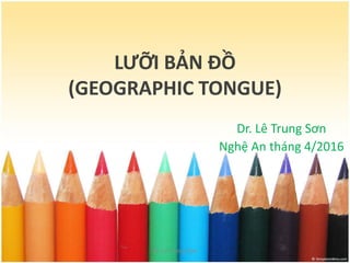 LƯỠI BẢN ĐỒ
(GEOGRAPHIC TONGUE)
D . Lê T u g Sơ
Nghệ A th g /
Dr. Lê Trung Sơn
 