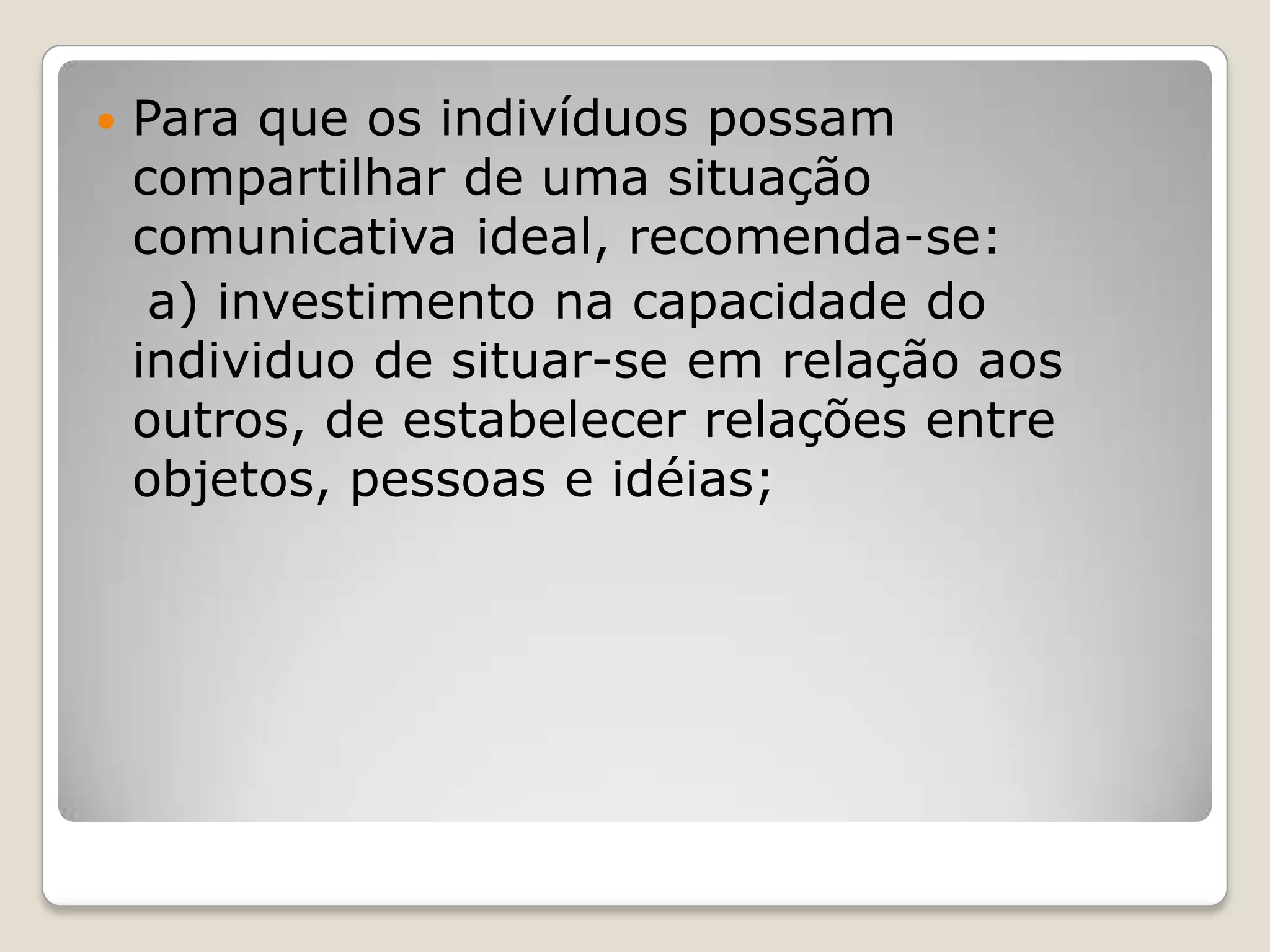  Para que os indivíduos possam
compartilhar de uma situação
comunicativa ideal, recomenda-se:
a) investimento na capacidade do
individuo de situar-se em relação aos
outros, de estabelecer relações entre
objetos, pessoas e idéias;
 