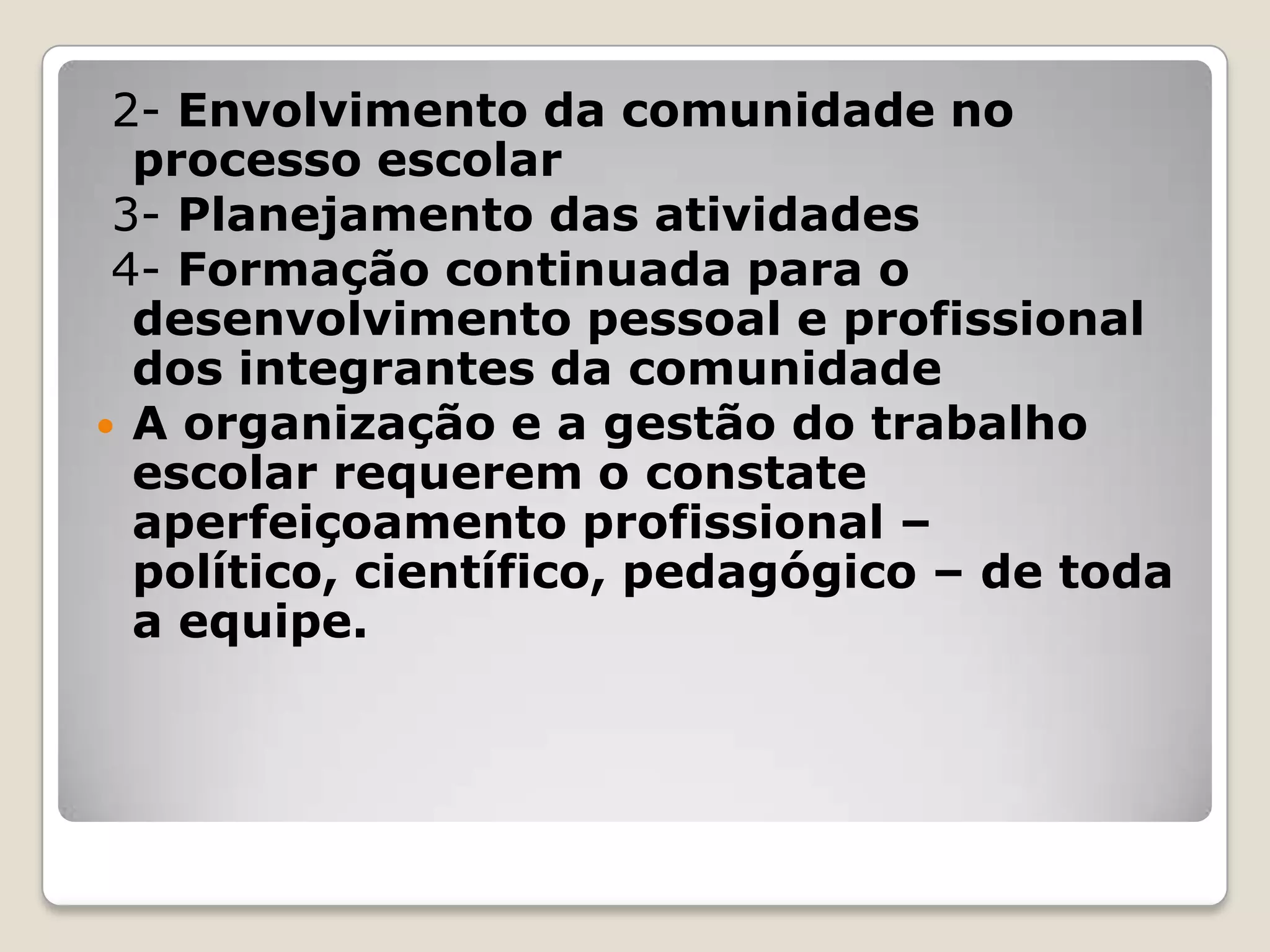 2- Envolvimento da comunidade no
processo escolar
3- Planejamento das atividades
4- Formação continuada para o
desenvolvimento pessoal e profissional
dos integrantes da comunidade
 A organização e a gestão do trabalho
escolar requerem o constate
aperfeiçoamento profissional –
político, científico, pedagógico – de toda
a equipe.
 