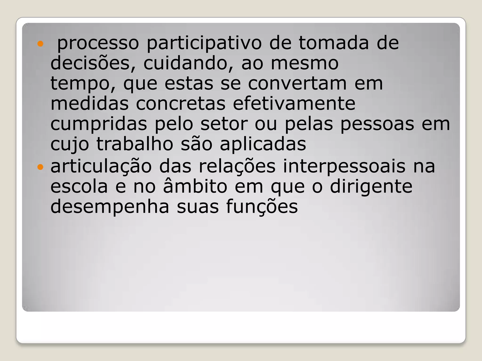  processo participativo de tomada de
decisões, cuidando, ao mesmo
tempo, que estas se convertam em
medidas concretas efetivamente
cumpridas pelo setor ou pelas pessoas em
cujo trabalho são aplicadas
 articulação das relações interpessoais na
escola e no âmbito em que o dirigente
desempenha suas funções
 