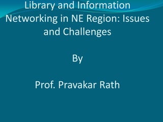 Library and Information Networking in NE Region: Issues and ChallengesByProf. Pravakar Rath 