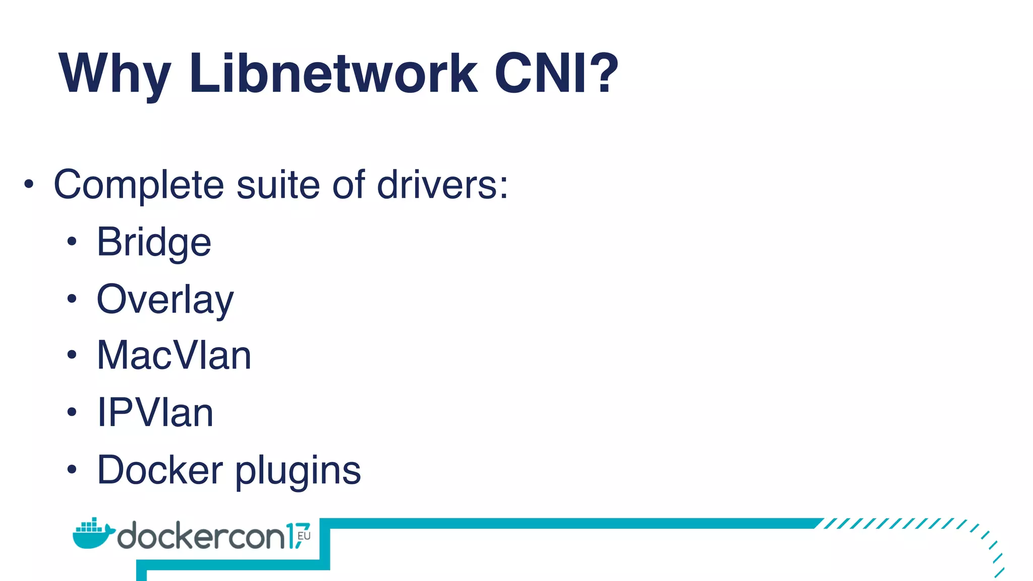 Why Libnetwork CNI?
• Complete suite of drivers:
• Bridge
• Overlay
• MacVlan
• IPVlan
• Docker plugins