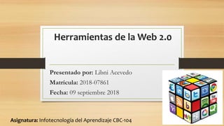 Herramientas de la Web 2.0
Presentado por: Libni Acevedo
Matrícula: 2018-07861
Fecha: 09 septiembre 2018
Asignatura: Infotecnología del Aprendizaje CBC-104
 