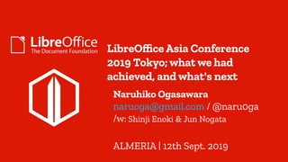 LibreOffice Asia Conference
2019 Tokyo; what we had
achieved, and what's next
Naruhiko Ogasawara
naruoga@gmail.com / @naru0ga
/w: Shinji Enoki & Jun Nogata
ALMERIA | 12th Sept. 2019
 