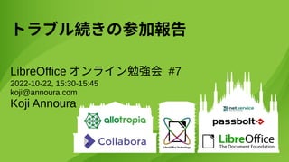 トラブル続きの参加報告
LibreOffice オンライン勉強会 #7
2022-10-22, 15:30-15:45
koji@annoura.com
Koji Annoura
 