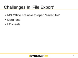 19 
Challenges In 'File Export' 
● MS Office not able to open 'saved file' 
● Data loss 
● LO crash 
 