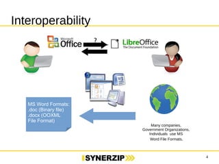 4 
Interoperability 
Many companies, 
Government Organizations, 
Individuals use MS 
Word File Formats. 
MS Word Formats: 
.doc (Binary file) 
.docx (OOXML 
File Format) 
 