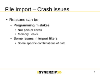 8 
File Import – Crash issues 
● Reasons can be- 
– Programming mistakes 
● Null pointer check 
● Memory Leaks 
– Some issues in import filters 
● Some specific combinations of data 
 