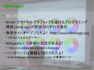 12 
v|LibreOfceե饤ߩ`ƥ(#18) 
LibreLogo! 
˵ĤȤζǤ :) 
Writer ǥ`ȥ륰եå褱ץߥ 
hLibreLogo 餺δM 
åȥ`ץ󤷤裡 http://www.librelogo.org 
FSF.hu ˤ륹ݥ󥵩` 
Wikipedia ˤԔӛ裡 
http://en.wikipedia.org/wiki/LibreLogo 
ϥ󥬥`Ǥϕ⿯Ф줿裡 
Free Software Competence Centre Iһ 
 