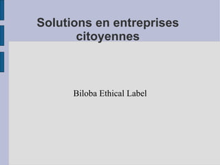 Solutions en entreprises
citoyennes
Biloba Ethical Label
 