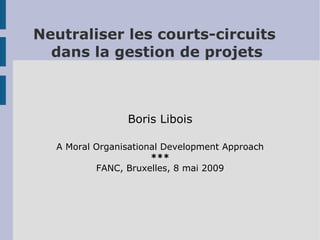 Neutraliser les courts-circuits
  dans la gestion de projets



                Boris Libois

  A Moral Organisational Development Approach
                      ***
          FANC, Bruxelles, 8 mai 2009
 